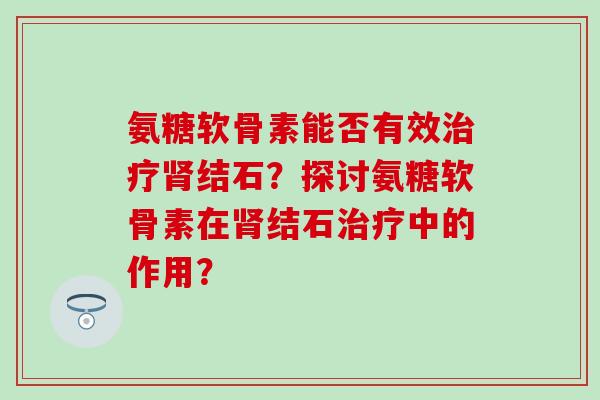 氨糖软骨素能否有效治疗肾结石？探讨氨糖软骨素在肾结石治疗中的作用？