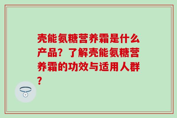 壳能氨糖营养霜是什么产品？了解壳能氨糖营养霜的功效与适用人群？