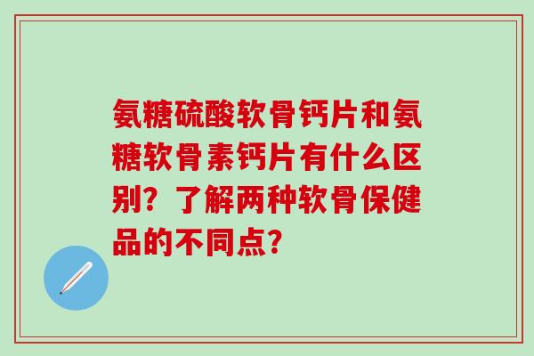 氨糖硫酸软骨钙片和氨糖软骨素钙片有什么区别？了解两种软骨保健品的不同点？