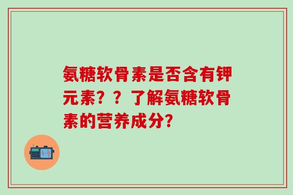 氨糖软骨素是否含有钾元素？？了解氨糖软骨素的营养成分？