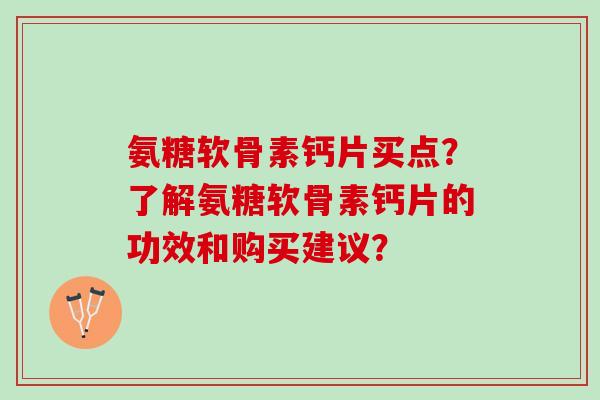 氨糖软骨素钙片买点？了解氨糖软骨素钙片的功效和购买建议？