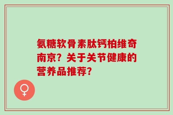 氨糖软骨素肽钙柏维奇南京？关于关节健康的营养品推荐？