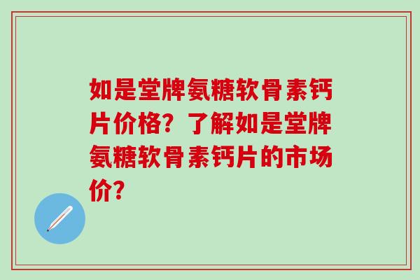 如是堂牌氨糖软骨素钙片价格？了解如是堂牌氨糖软骨素钙片的市场价？