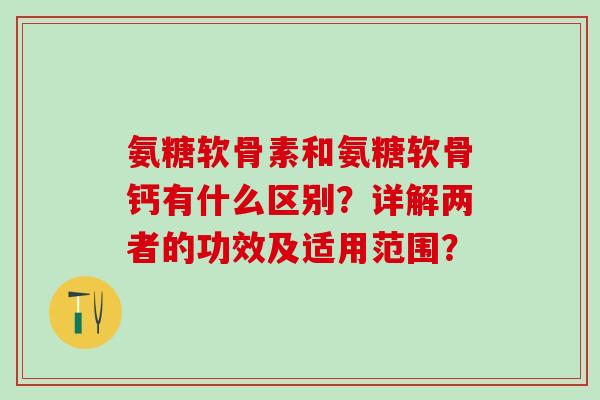 氨糖软骨素和氨糖软骨钙有什么区别？详解两者的功效及适用范围？
