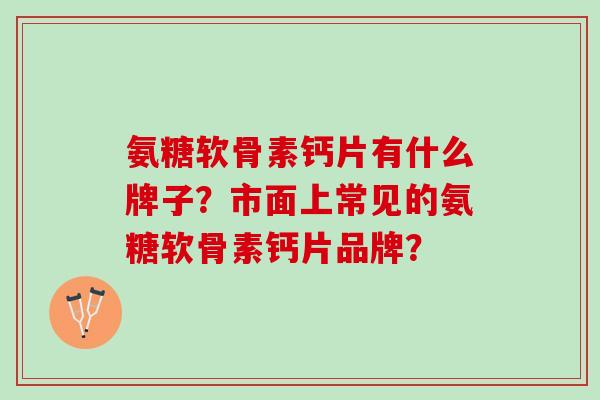 氨糖软骨素钙片有什么牌子？市面上常见的氨糖软骨素钙片品牌？