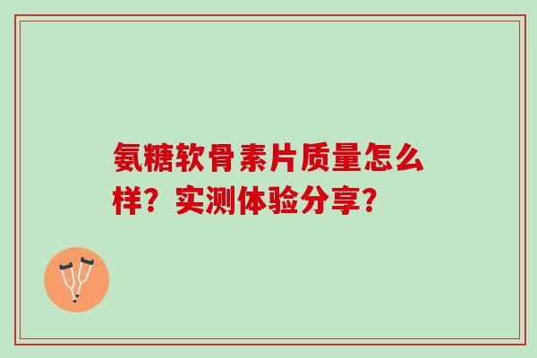 氨糖软骨素片质量怎么样?实测体验分享? 氨糖软骨素片质量怎么样?实测体验分享?