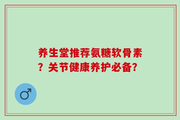 养生堂推荐氨糖软骨素？关节健康养护必备？
