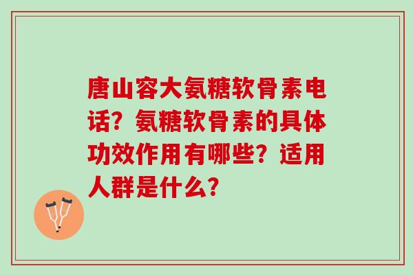 唐山容大氨糖软骨素电话?氨糖软骨素的具体功效作用有哪些?适用人群是什么? 唐山容大氨糖软骨素电话?氨糖软骨素的具体功效作用有哪些?适用人群是什么?
