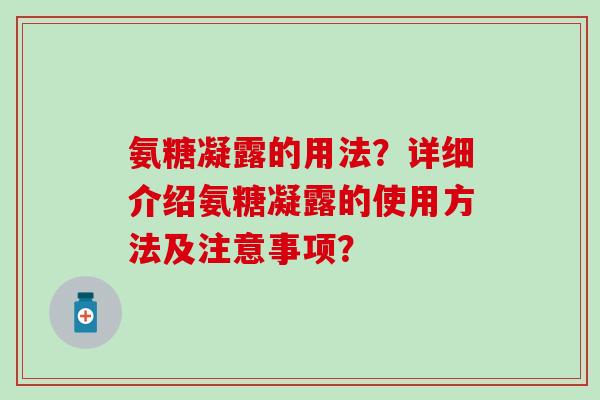 氨糖凝露的用法？详细介绍氨糖凝露的使用方法及注意事项？