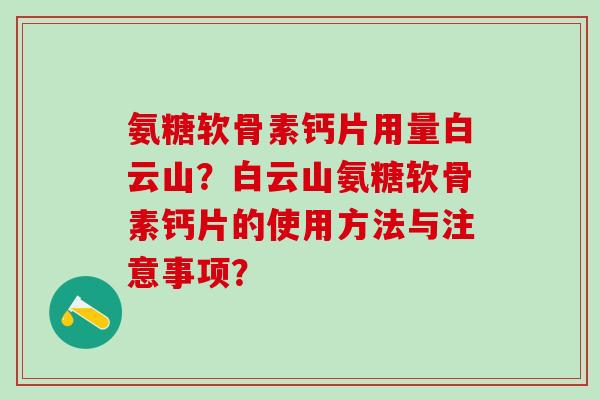 氨糖软骨素钙片用量白云山？白云山氨糖软骨素钙片的使用方法与注意事项？