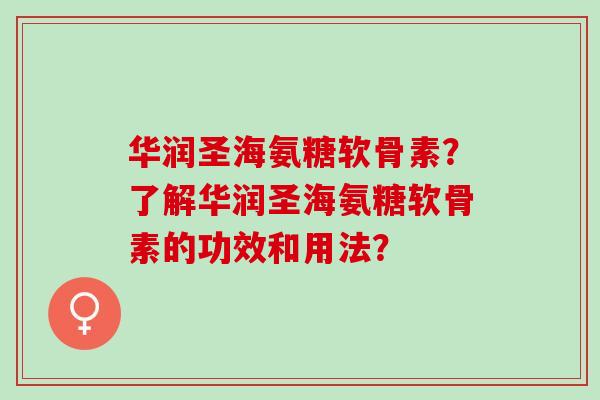 华润圣海氨糖软骨素？了解华润圣海氨糖软骨素的功效和用法？