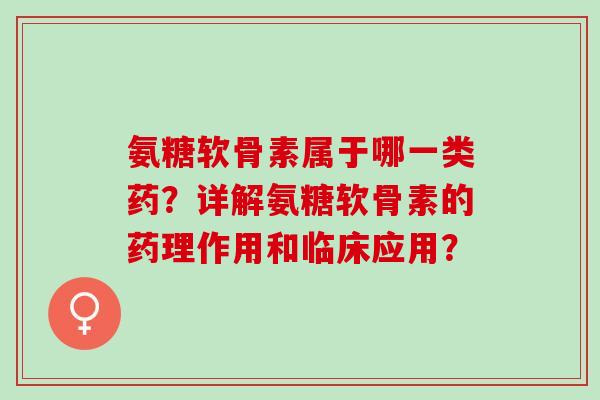 氨糖软骨素属于哪一类药？详解氨糖软骨素的药理作用和临床应用？