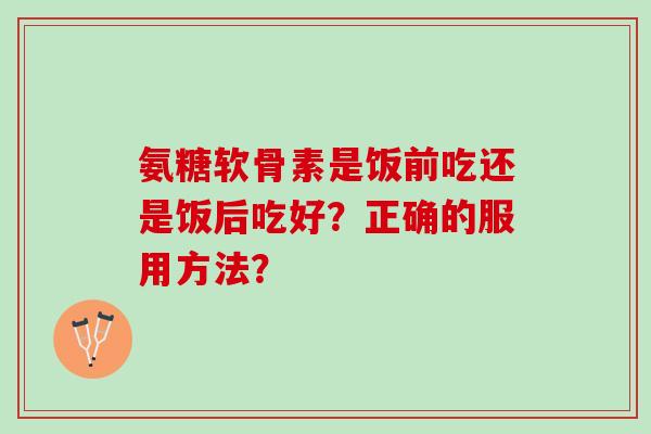 氨糖软骨素是饭前吃还是饭后吃好？正确的服用方法？