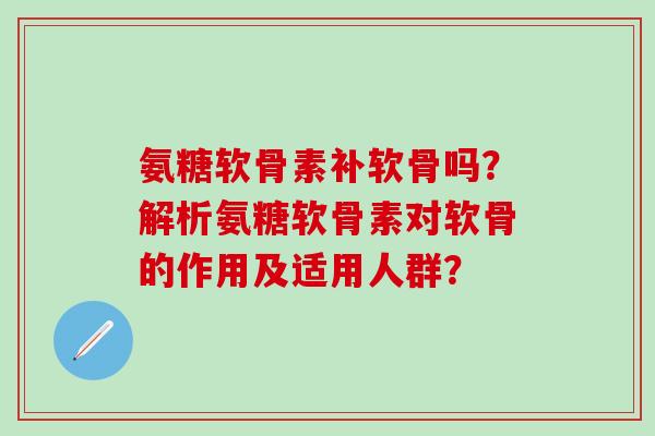 氨糖软骨素补软骨吗？解析氨糖软骨素对软骨的作用及适用人群？