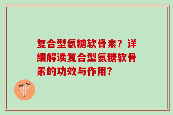 复合型氨糖软骨素?详细解读复合型氨糖软骨素的功效与作用? 复合型氨糖软骨素?详细解读复合型氨糖软骨素的功效与作用?
