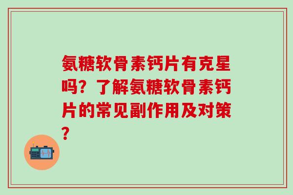 氨糖软骨素钙片有克星吗？了解氨糖软骨素钙片的常见副作用及对策？