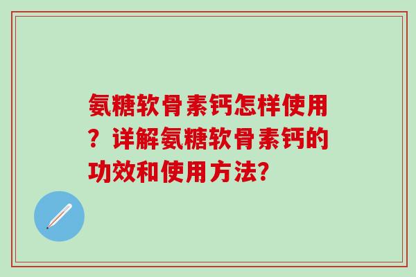 氨糖软骨素钙怎样使用?详解氨糖软骨素钙的功效和使用方法? 氨糖软骨素钙怎样使用?详解氨糖软骨素钙的功效和使用方法?