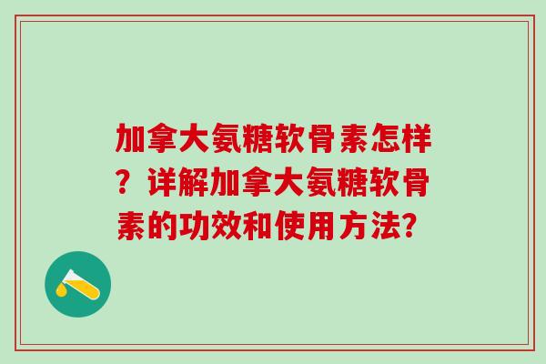 加拿大氨糖软骨素怎样?详解加拿大氨糖软骨素的功效和使用方法? 加拿大氨糖软骨素怎样?详解加拿大氨糖软骨素的功效和使用方法?