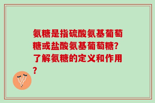 氨糖是指硫酸氨基葡萄糖或盐酸氨基葡萄糖？了解氨糖的定义和作用？