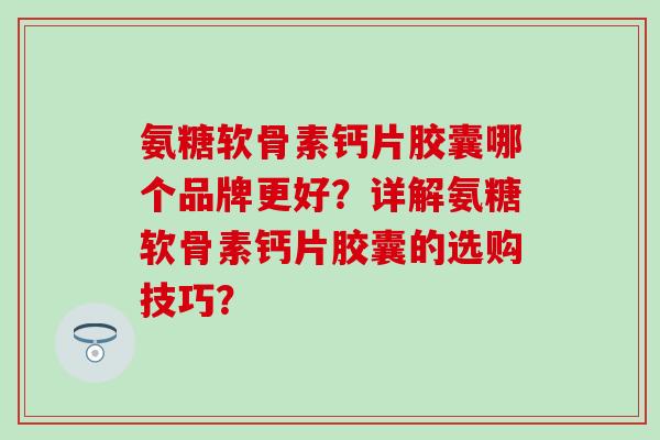 氨糖软骨素钙片胶囊哪个品牌更好?详解氨糖软骨素钙片胶囊的选购技巧? 氨糖软骨素钙片胶囊哪个品牌更好?详解氨糖软骨素钙片胶囊的选购技巧?