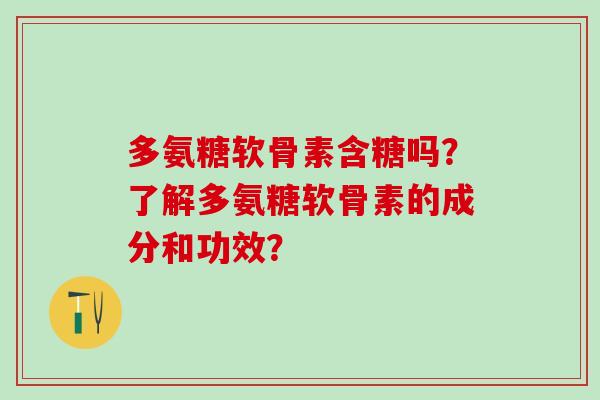 多氨糖软骨素含糖吗？了解多氨糖软骨素的成分和功效？