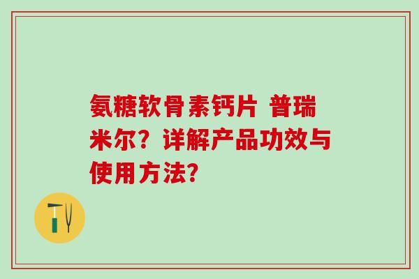 氨糖软骨素钙片 普瑞米尔？详解产品功效与使用方法？