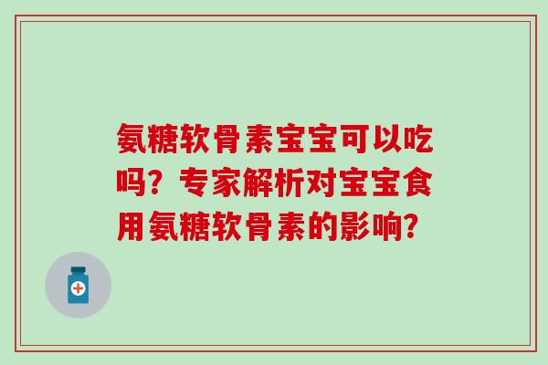 氨糖软骨素宝宝可以吃吗？专家解析对宝宝食用氨糖软骨素的影响？
