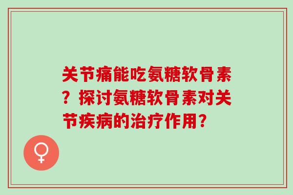 关节痛能吃氨糖软骨素?探讨氨糖软骨素对关节的作用? 关节痛能吃氨糖软骨素?探讨氨糖软骨素对关节的作用?