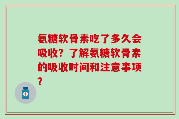 氨糖软骨素吃了多久会吸收？了解氨糖软骨素的吸收时间和注意事项？