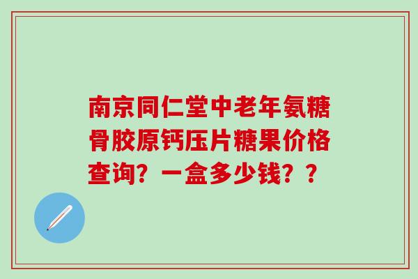 南京同仁堂中老年氨糖骨胶原钙压片糖果价格查询？一盒多少钱？？