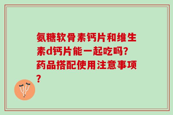 氨糖软骨素钙片和维生素d钙片能一起吃吗？药品搭配使用注意事项？