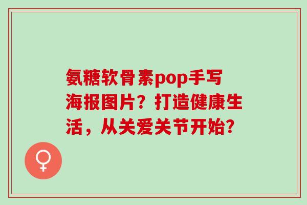 氨糖软骨素pop手写海报图片？打造健康生活，从关爱关节开始？