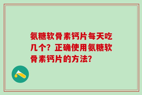 氨糖软骨素钙片每天吃几个？正确使用氨糖软骨素钙片的方法？