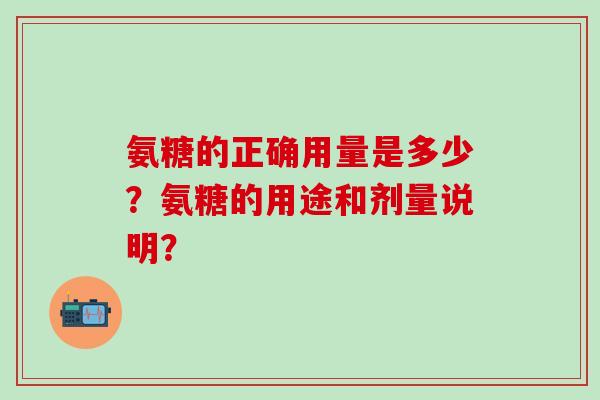 氨糖的正确用量是多少？氨糖的用途和剂量说明？