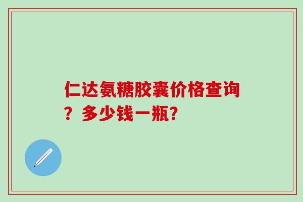 仁达氨糖胶囊价格查询？多少钱一瓶？