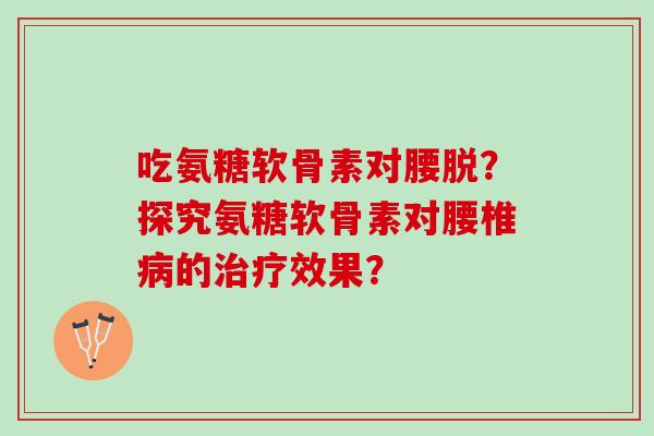 吃氨糖软骨素对腰脱？探究氨糖软骨素对腰椎病的治疗效果？