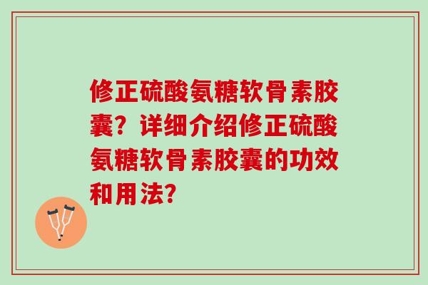 修正硫酸氨糖软骨素胶囊?详细介绍修正硫酸氨糖软骨素胶囊的功效和用法? 修正硫酸氨糖软骨素胶囊?详细介绍修正硫酸氨糖软骨素胶囊的功效和用法?
