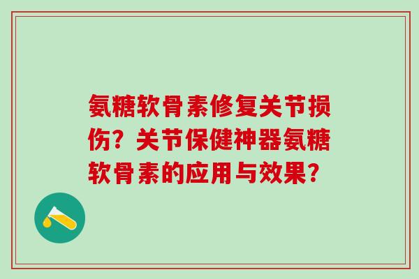 氨糖软骨素修复关节损伤？关节保健神器氨糖软骨素的应用与效果？