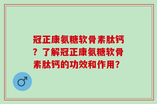 冠正康氨糖软骨素肽钙？了解冠正康氨糖软骨素肽钙的功效和作用？