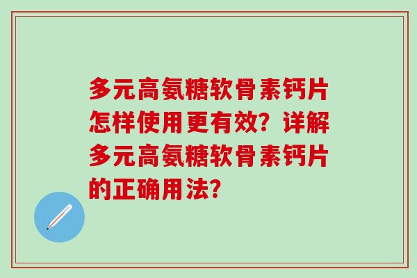多元高氨糖软骨素钙片怎样使用更有效？详解多元高氨糖软骨素钙片的正确用法？