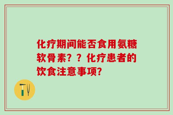 化疗期间能否食用氨糖软骨素？？化疗患者的饮食注意事项？