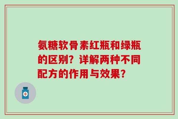 氨糖软骨素红瓶和绿瓶的区别？详解两种不同配方的作用与效果？