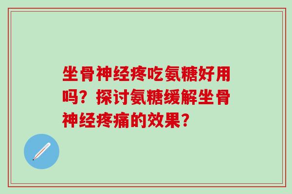 坐骨神经疼吃氨糖好用吗？探讨氨糖缓解坐骨神经疼痛的效果？