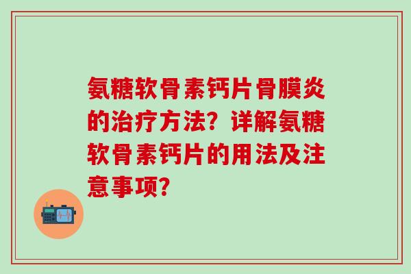 氨糖软骨素钙片骨膜炎的治疗方法？详解氨糖软骨素钙片的用法及注意事项？