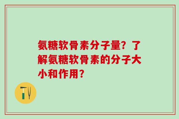 氨糖软骨素分子量?了解氨糖软骨素的分子大小和作用? 氨糖软骨素分子量?了解氨糖软骨素的分子大小和作用?
