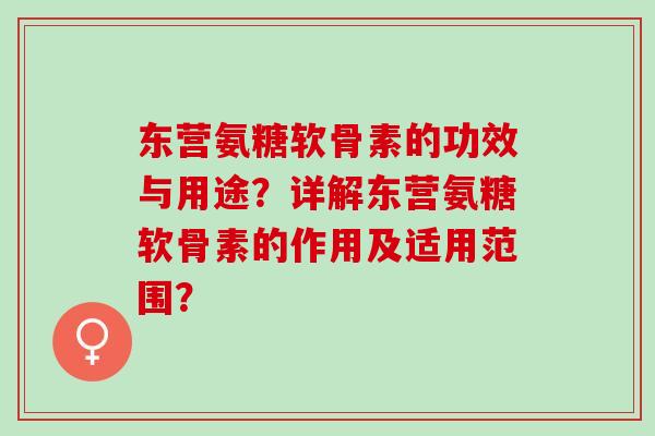 东营氨糖软骨素的功效与用途？详解东营氨糖软骨素的作用及适用范围？