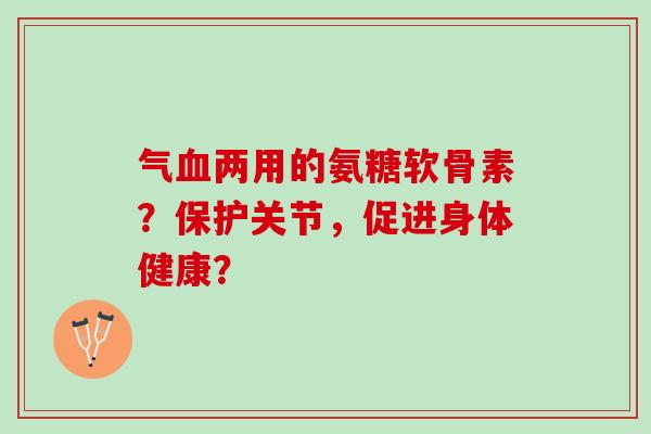 气血两用的氨糖软骨素？保护关节，促进身体健康？