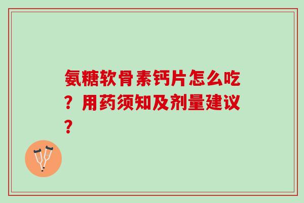 氨糖软骨素钙片怎么吃？用药须知及剂量建议？