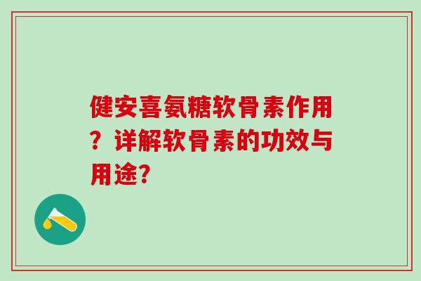 健安喜氨糖软骨素作用？详解软骨素的功效与用途？