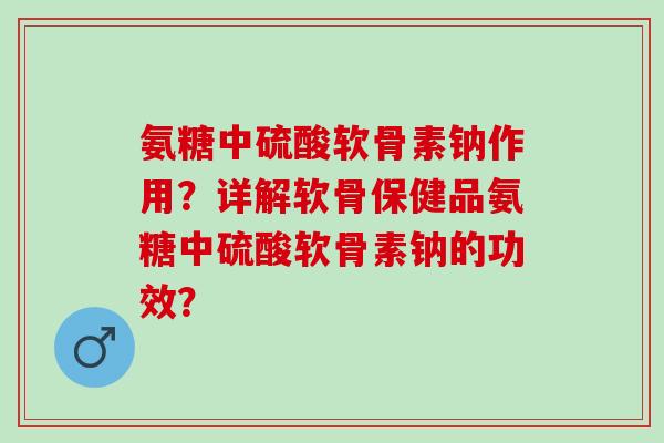 氨糖中硫酸软骨素钠作用?详解软骨保健品氨糖中硫酸软骨素钠的功效? 氨糖中硫酸软骨素钠作用?详解软骨保健品氨糖中硫酸软骨素钠的功效?